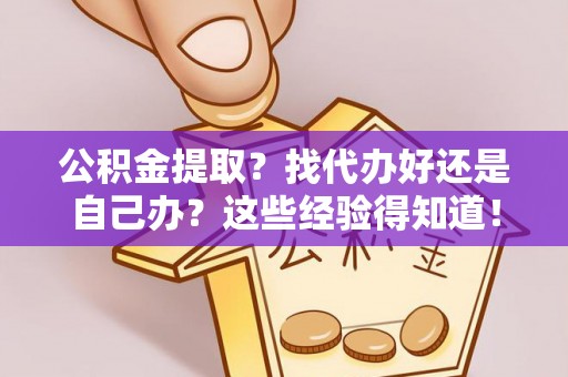 青神公积金提取？找代办好还是自己办？这些经验得知道！