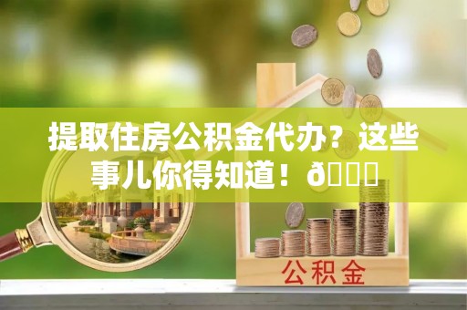 青神提取住房公积金代办？这些事儿你得知道！😎