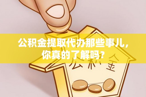 青神公积金提取代办那些事儿，你真的了解吗？