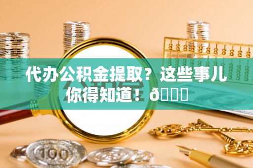 青神代办公积金提取？这些事儿你得知道！😎
