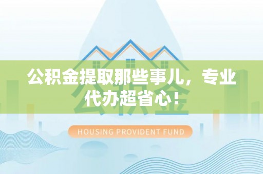 青神公积金提取那些事儿，专业代办超省心！