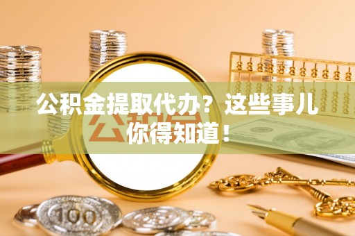 青神公积金提取代办？这些事儿你得知道！