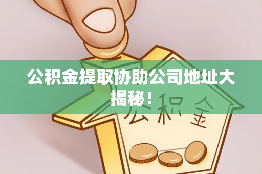 青神公积金提取协助公司地址大揭秘！