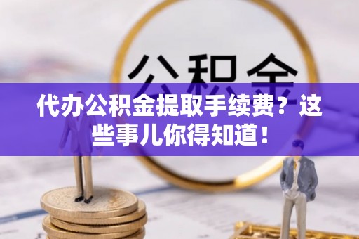 青神代办公积金提取手续费？这些事儿你得知道！