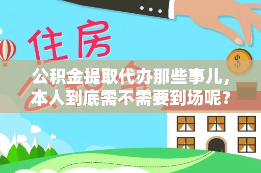 青神公积金提取代办那些事儿，本人到底需不需要到场呢？