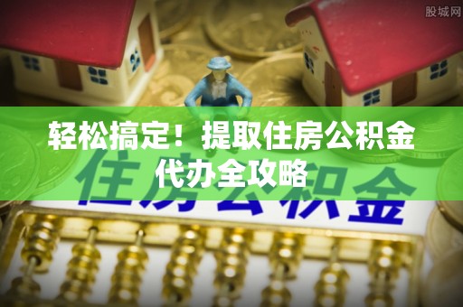 青神轻松搞定！提取住房公积金代办全攻略