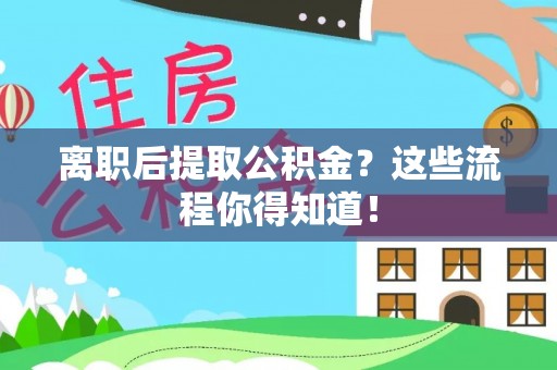 青神离职后提取公积金？这些流程你得知道！