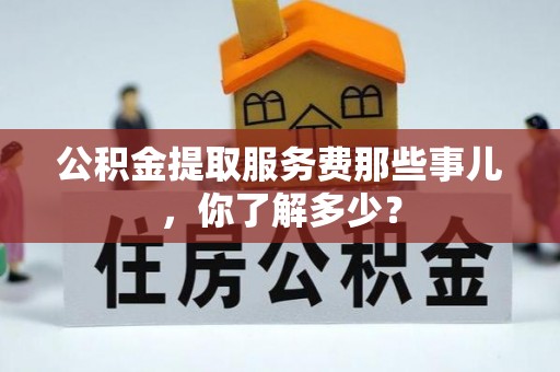 青神公积金提取服务费那些事儿，你了解多少？