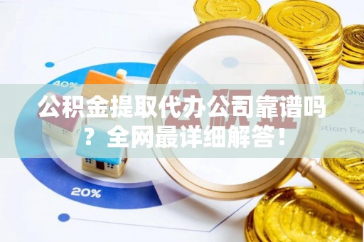 青神公积金提取代办公司靠谱吗？全网最详细解答！