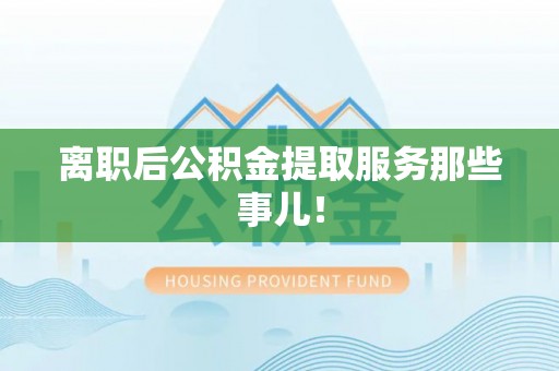 青神离职后公积金提取服务那些事儿！