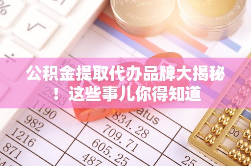青神公积金提取代办品牌大揭秘！这些事儿你得知道