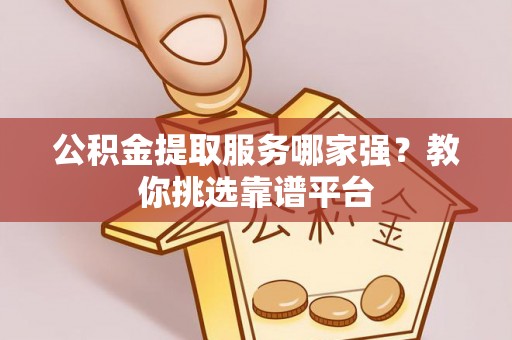 青神公积金提取服务哪家强？教你挑选靠谱平台