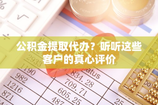 青神公积金提取代办？听听这些客户的真心评价