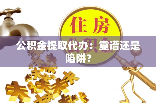 青神公积金提取代办：靠谱还是陷阱？