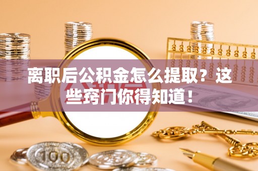 青神离职后公积金怎么提取？这些窍门你得知道！