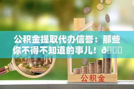 青神公积金提取代办信誉：那些你不得不知道的事儿！😎