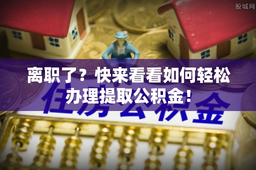青神离职了？快来看看如何轻松办理提取公积金！