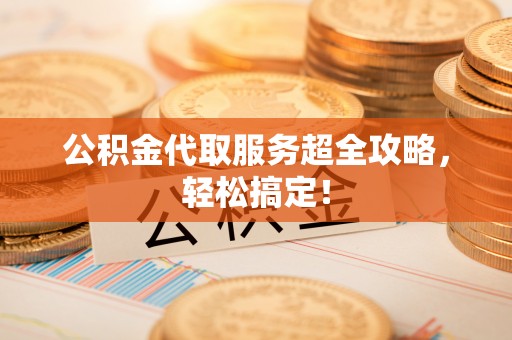 青神公积金代取服务超全攻略，轻松搞定！