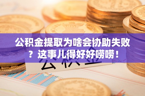 青神公积金提取为啥会协助失败？这事儿得好好唠唠！