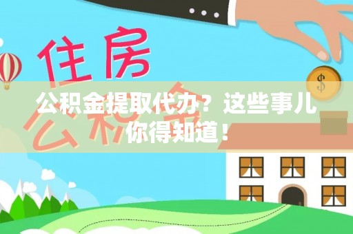 青神公积金提取代办？这些事儿你得知道！