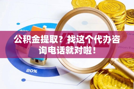 青神公积金提取？找这个代办咨询电话就对啦！