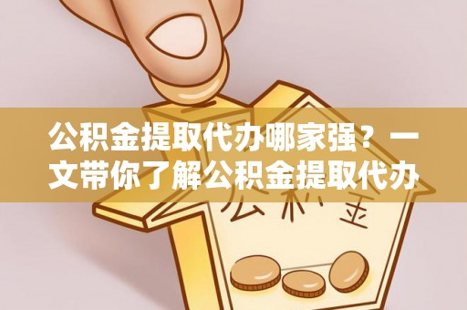 青神公积金提取代办哪家强？一文带你了解公积金提取代办机构排名及相关知识
