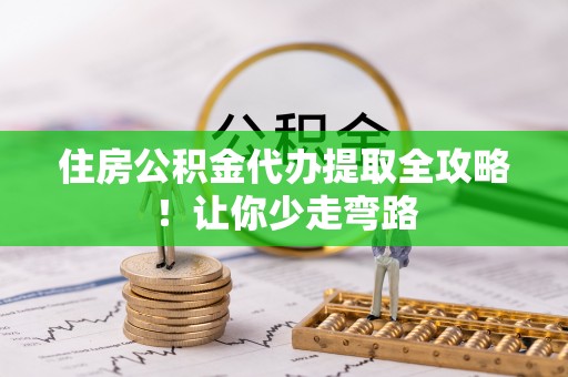 青神住房公积金代办提取全攻略！让你少走弯路