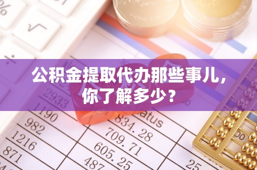 青神公积金提取代办那些事儿，你了解多少？