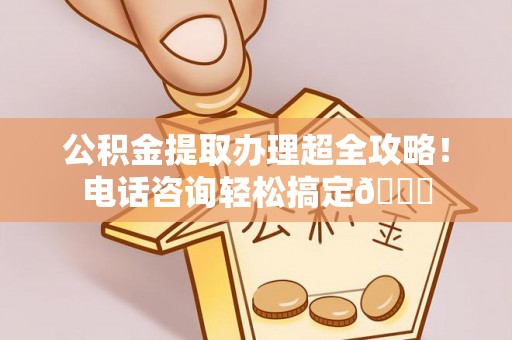 青神公积金提取办理超全攻略！电话咨询轻松搞定😎