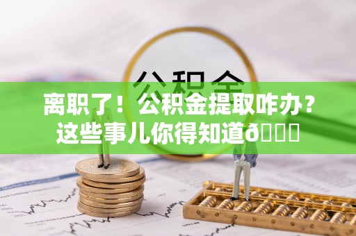 青神离职了！公积金提取咋办？这些事儿你得知道😎