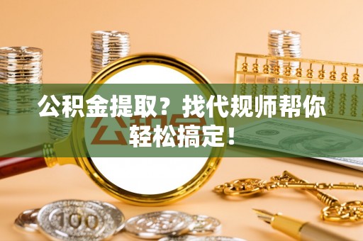 青神公积金提取？找代规师帮你轻松搞定！