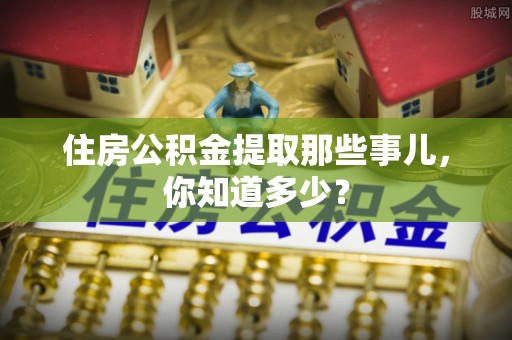 青神住房公积金提取那些事儿，你知道多少？
