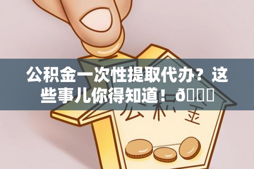 青神公积金一次性提取代办？这些事儿你得知道！😎