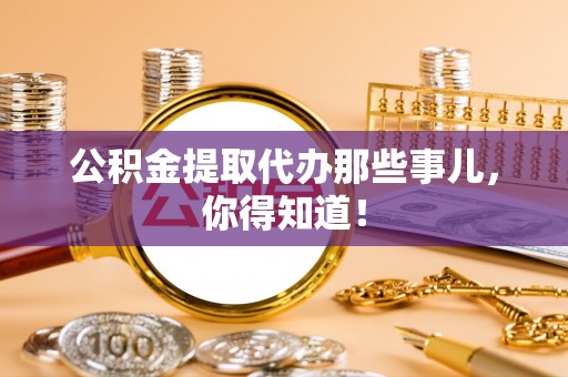 青神公积金提取代办那些事儿，你得知道！