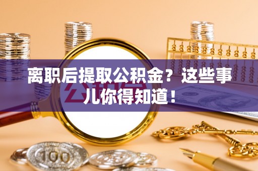 青神离职后提取公积金？这些事儿你得知道！