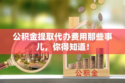 青神公积金提取代办费用那些事儿，你得知道！