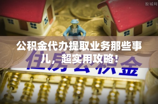 青神公积金代办提取业务那些事儿，超实用攻略！