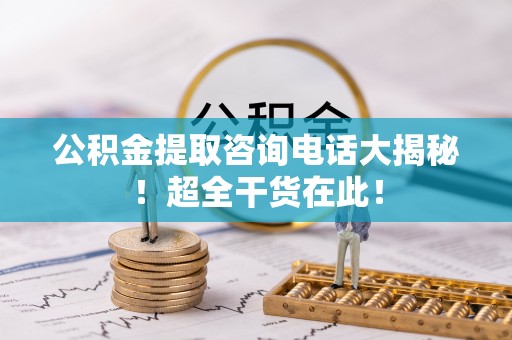 青神公积金提取咨询电话大揭秘！超全干货在此！