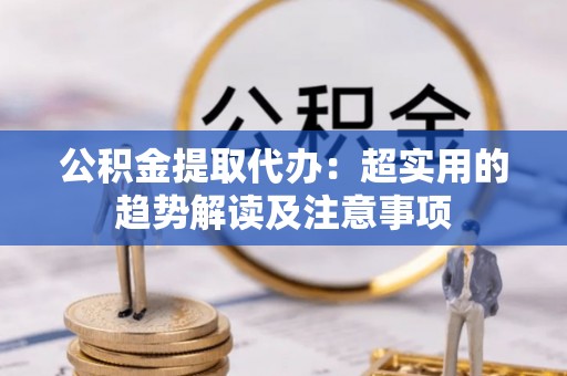 青神公积金提取代办：超实用的趋势解读及注意事项