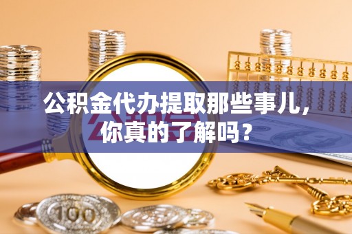 青神公积金代办提取那些事儿，你真的了解吗？