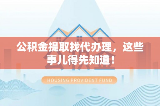 青神公积金提取找代办理，这些事儿得先知道！