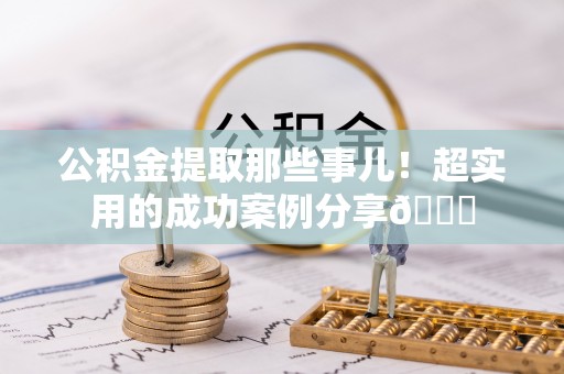 青神公积金提取那些事儿！超实用的成功案例分享😎