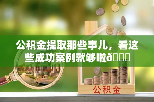 青神公积金提取那些事儿，看这些成功案例就够啦😎