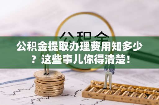 青神公积金提取办理费用知多少？这些事儿你得清楚！