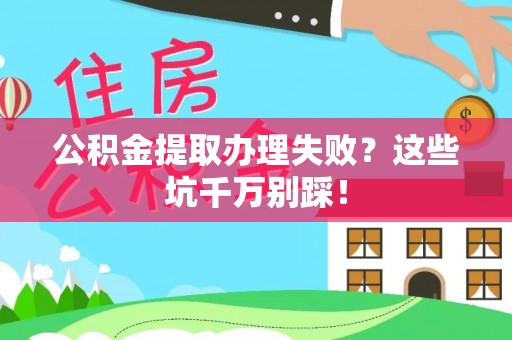 青神公积金提取办理失败？这些坑千万别踩！