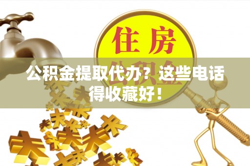 青神公积金提取代办？这些电话得收藏好！