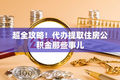 青神超全攻略！代办提取住房公积金那些事儿