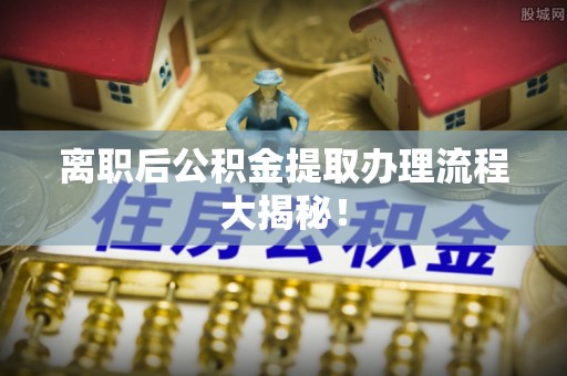 青神离职后公积金提取办理流程大揭秘！