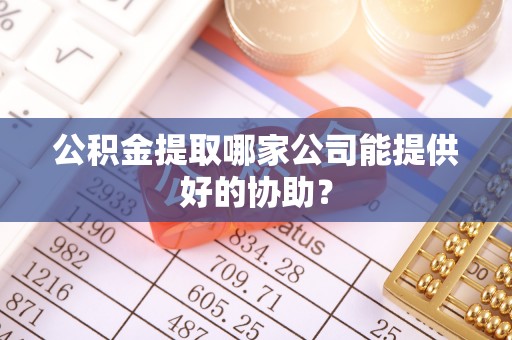 青神公积金提取哪家公司能提供好的协助？