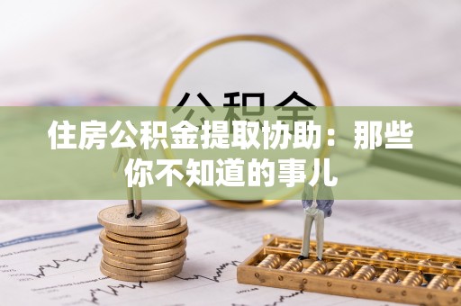 青神住房公积金提取协助：那些你不知道的事儿